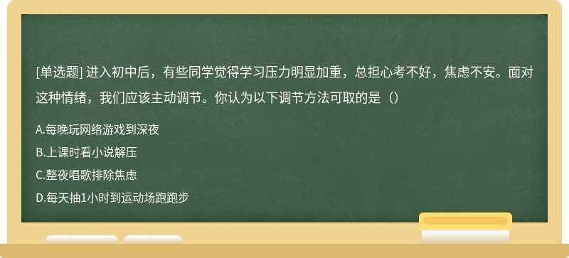 进入初中后，有些同学觉得学习压力明显加重，总担心考不好，焦虑不安。面对这种情绪，我们应该主动调节。你认为以下调节方法可取的是（）