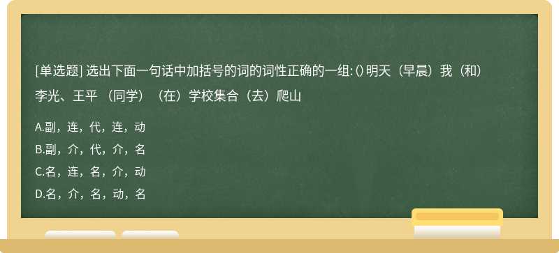 选出下面一句话中加括号的词的词性正确的一组:（）明天 （早晨） 我 （和） 李光、王平 （同学）（在）学校集合（去）爬山