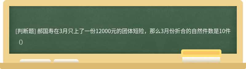 郝国寿在3月只上了一份12000元的团体短险，那么3月份折合的自然件数是10件（）