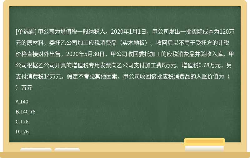 甲公司为增值税一般纳税人。2020年1月1日，甲公司发出一批实际成本为120万元的原材料，委托乙公司加工应税消费品（实木地板），收回后以不高于受托方的计税价格直接对外出售。2020年5月30日，甲公司收回委托加工的应税消费品并验收入库。甲公司根据乙公司开具的增值税专用发票向乙公司支付加工费6万元、增值税0.78万元，另支付消费税14万元。假定不考虑其他因素，甲公司收回该批应税消费品的入账价值为（）万元