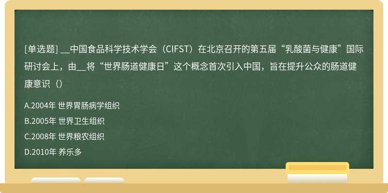 __中国食品科学技术学会（CIFST）在北京召开的第五届“乳酸菌与健康”国际研讨会上，由__将“世界肠道健康日”这个概念首次引入中国，旨在提升公众的肠道健康意识（）