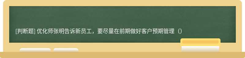 优化师张明告诉新员工，要尽量在前期做好客户预期管理（）