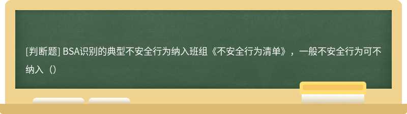 BSA识别的典型不安全行为纳入班组《不安全行为清单》，一般不安全行为可不纳入（）