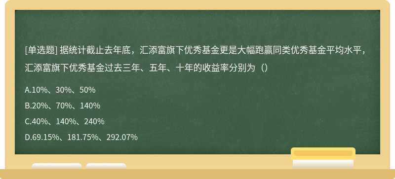 据统计截止去年底，汇添富旗下优秀基金更是大幅跑赢同类优秀基金平均水平，汇添富旗下优秀基金过去三年、五年、十年的收益率分别为（）