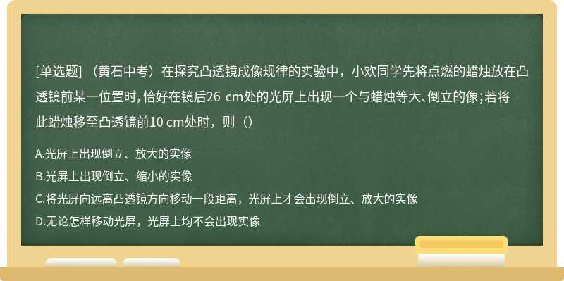 （黄石中考）在探究凸透镜成像规律的实验中，小欢同学先将点燃的蜡烛放在凸透镜前某一位置时，恰好在镜后26 cm处的光屏上出现一个与蜡烛等大、倒立的像；若将此蜡烛移至凸透镜前10 cm处时，则（）