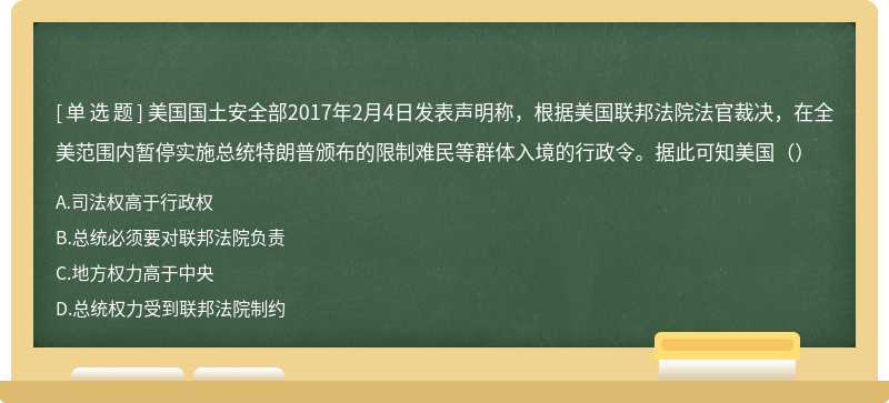 美国国土安全部2017年2月4日发表声明称，根据美国联邦法院法官裁决，在全美范围内暂停实施总统特朗普颁布的限制难民等群体入境的行政令。据此可知美国（）