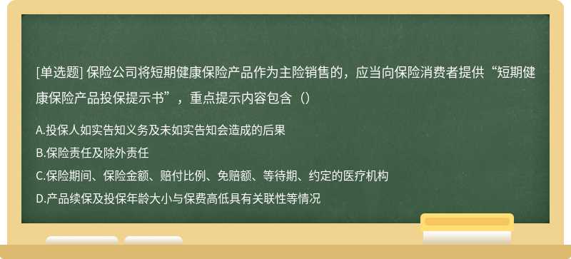 保险公司将短期健康保险产品作为主险销售的，应当向保险消费者提供“短期健康保险产品投保提示书”，重点提示内容包含（）