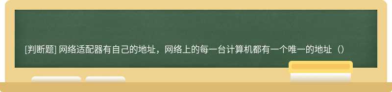 网络适配器有自己的地址，网络上的每一台计算机都有一个唯一的地址（）