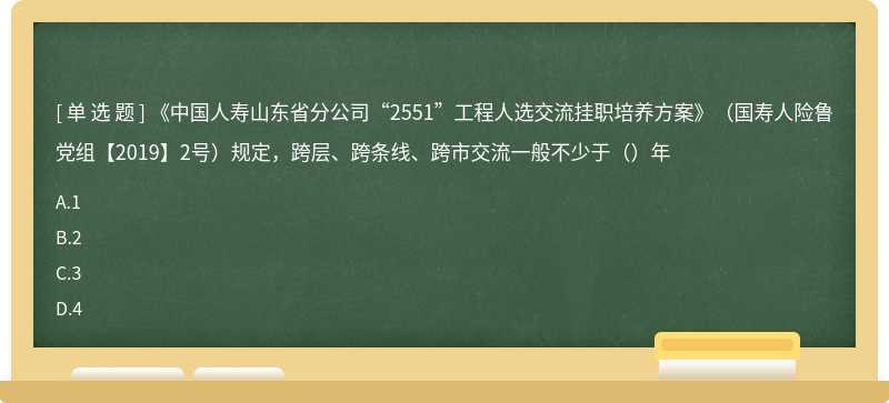 《中国人寿山东省分公司“2551”工程人选交流挂职培养方案》（国寿人险鲁党组【2019】2号）规定，跨层、跨条线、跨市交流一般不少于（）年