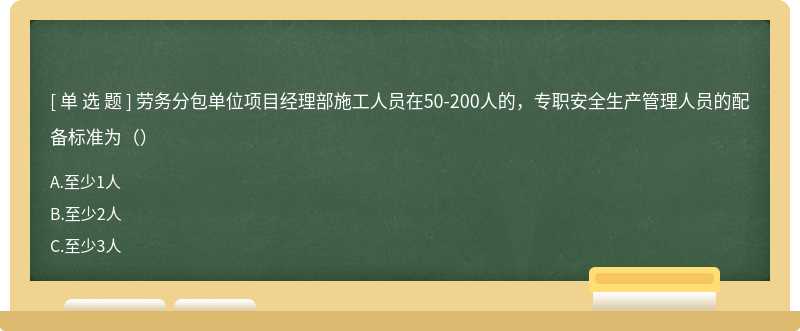 劳务分包单位项目经理部施工人员在50-200人的，专职安全生产管理人员的配备标准为（）