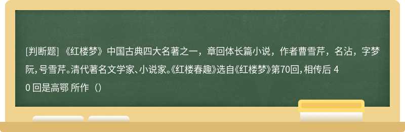 《红楼梦》中国古典四大名著之一，章回体长篇小说，作者曹雪芹，名沾，字梦阮，号雪芹。清代著名文学家、小说家。《红楼春趣》选自《红楼梦》第70回，相传后 40 回是高鄂 所作（）