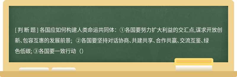 各国应如何构建人类命运共同体：①各国要努力扩大利益的交汇点,谋求开放创新、包容互惠的发展前景; ②各国要坚持对话协商、共建共享、合作共赢、交流互鉴、绿色低碳; ③各国要一致行动（）