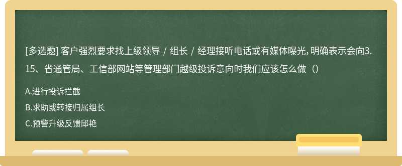 客户强烈要求找上级领导 / 组长 / 经理接听电话或有媒体曝光，明确表示会向3.15、省通管局、工信部网站等管理部门越级投诉意向时我们应该怎么做（）