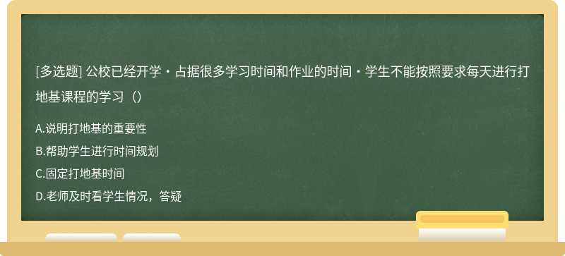 公校已经开学·占据很多学习时间和作业的时间·学生不能按照要求每天进行打地基课程的学习（）