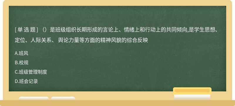 （）是班级组织长期形成的言论上、情绪上和行动上的共同倾向,是学生思想、定位、人际关系、 舆论力量等方面的精神风貌的综合反映