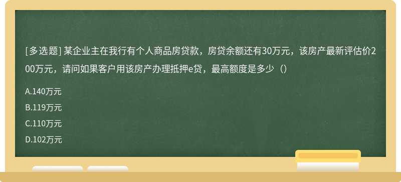 某企业主在我行有个人商品房贷款，房贷余额还有30万元，该房产最新评估价200万元，请问如果客户用该房产办理抵押e贷，最高额度是多少（）