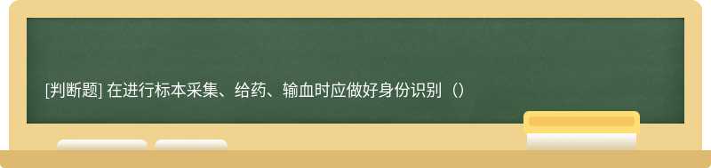 在进行标本采集、给药、输血时应做好身份识别（）