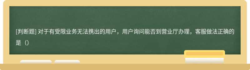 对于有受限业务无法携出的用户，用户询问能否到营业厅办理，客服做法正确的是（）