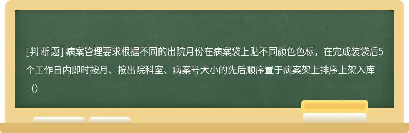 病案管理要求根据不同的出院月份在病案袋上贴不同颜色色标，在完成装袋后5个工作日内即时按月、按出院科室、病案号大小的先后顺序置于病案架上排序上架入库（）