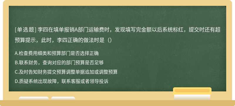 李四在填单报销A部门运输费时，发现填写完金额以后系统标红，提交时还有超预算提示，此时，李四正确的做法时是（）