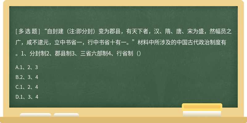 “自封建（注:即分封）变为郡县，有天下者，汉、隋、唐、宋为盛，然幅员之广，咸不逮元，立中书省一，行中书省十有一。”材料中所涉及的中国古代政治制度有。1、分封制2、郡县制3、三省六部制4、行省制（）