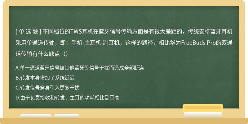 不同档位的TWS耳机在蓝牙信号传输方面是有很大差距的，传统安卓蓝牙耳机采用单通道传输，即：手机-主耳机-副耳机，这样的路径，相比华为FreeBuds Pro的双通道传输有什么缺点（）