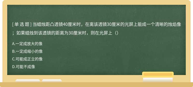 当蜡烛距凸透镜40厘米时，在离该透镜30厘米的光屏上能成一个清晰的烛焰像；如果蜡烛到该透镜的距离为30厘米时，则在光屏上（）