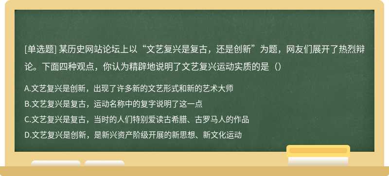 某历史网站论坛上以“文艺复兴是复古，还是创新”为题，网友们展开了热烈辩论。下面四种观点，你认为精辟地说明了文艺复兴运动实质的是（）