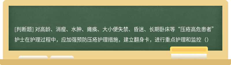 对高龄、消瘦、水肿、瘫痪、大小便失禁、昏迷、长期卧床等“压疮高危患者”护士在护理过程中，应加强预防压疮护理措施，建立翻身卡，进行重点护理和监控（）