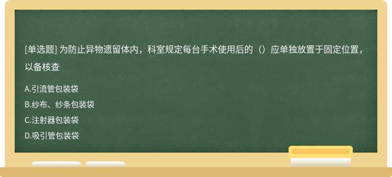 为防止异物遗留体内，科室规定每台手术使用后的（）应单独放置于固定位置，以备核查