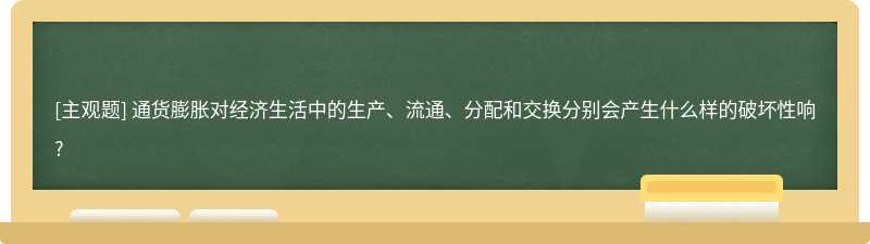 通货膨胀对经济生活中的生产、流通、分配和交换分别会产生什么样的破坏性响?