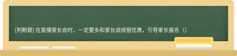 在直播家长会时，一定要多和家长说续报优惠，引导家长报名（）