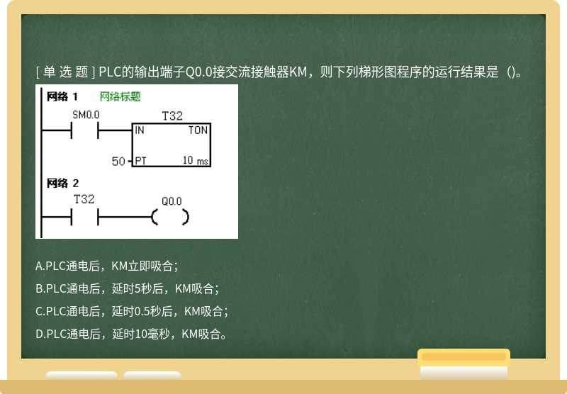 PLC的输出端子Q0.0接交流接触器KM，则下列梯形图程序的运行结果是（)。 