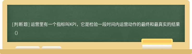 运营里有一个指标叫KPI，它是检验一段时间内运营动作的最终和最真实的结果（）