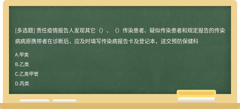 责任疫情报告人发现其它（）、（）传染患者、疑似传染患者和规定报告的传染病病原携带者在诊断后，应及时填写传染病报告卡及登记本，送交预防保健科