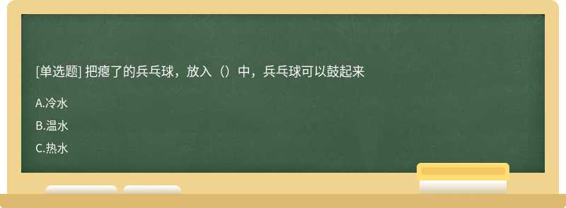 把瘪了的兵乓球，放入（）中，兵乓球可以鼓起来