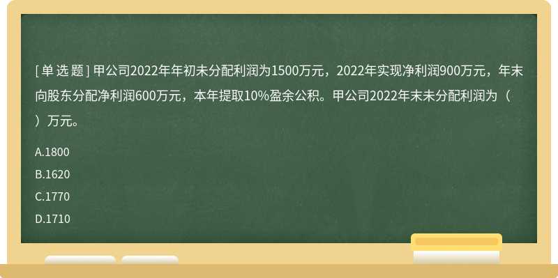 甲公司2022年年初未分配利润为1500万元，2022年实现净利润900万元，年末向股东分配净利润600万元，本年提取10%盈余公积。甲公司2022年末未分配利润为（）万元。