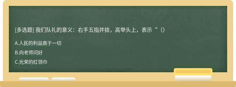 我们队礼的意义：右手五指并拢，高举头上，表示“（）