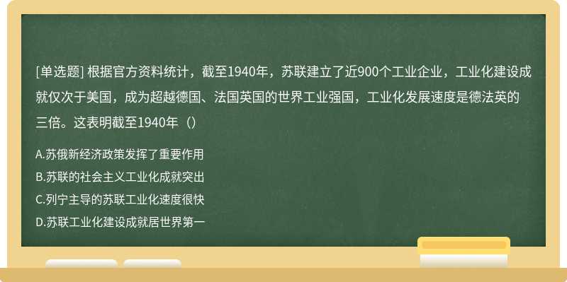 根据官方资料统计，截至1940年，苏联建立了近900个工业企业，工业化建设成就仅次于美国，成为超越德国、法国英国的世界工业强国，工业化发展速度是德法英的三倍。这表明截至1940年（）