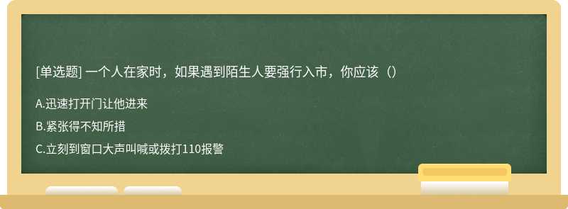 一个人在家时，如果遇到陌生人要强行入市，你应该（）