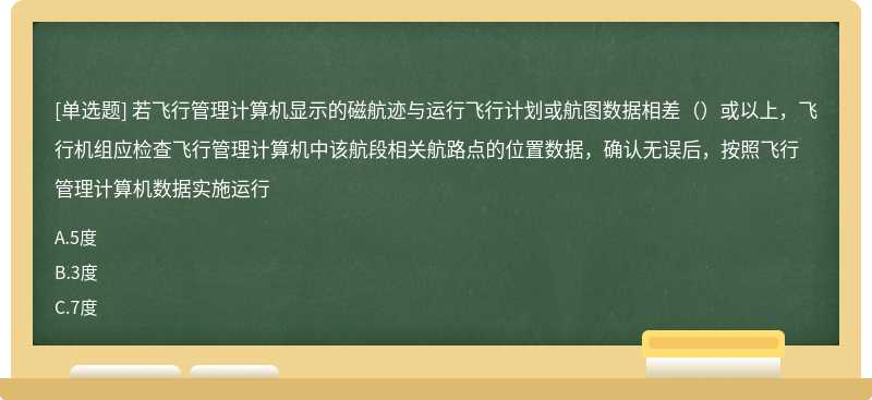 若飞行管理计算机显示的磁航迹与运行飞行计划或航图数据相差（）或以上，飞行机组应检查飞行管理计算机中该航段相关航路点的位置数据，确认无误后，按照飞行管理计算机数据实施运行