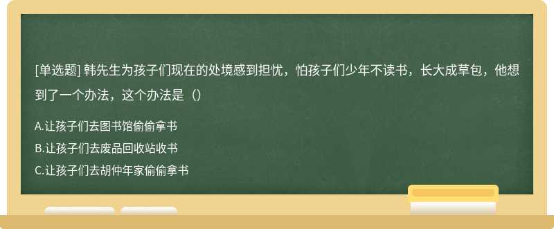 韩先生为孩子们现在的处境感到担忧，怕孩子们少年不读书，长大成草包，他想到了一个办法，这个办法是（）