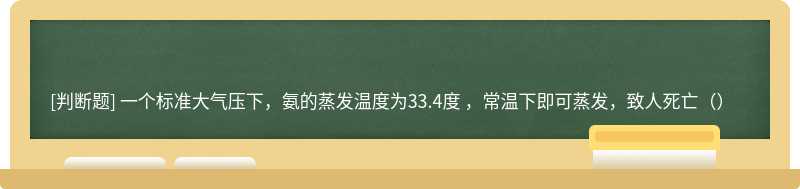 一个标准大气压下，氨的蒸发温度为33.4度 ，常温下即可蒸发，致人死亡（）