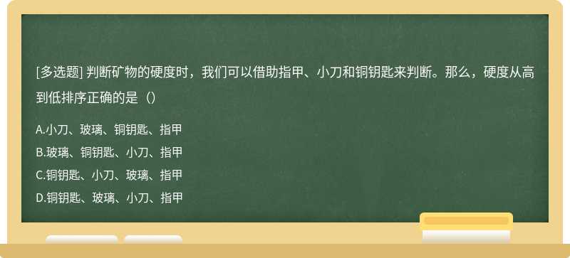 判断矿物的硬度时，我们可以借助指甲、小刀和铜钥匙来判断。那么，硬度从高到低排序正确的是（）