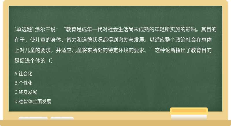 涂尔干说：“教育是成年一代对社会生活尚未成熟的年轻所实施的影响。其目的在于，使儿童的身体、智力和道德状况都得到激励与发展。以适应整个政治社会在总体上对儿童的要求，并适应儿童将来所处的特定环境的要求。”这种论断指出了教育目的是促进个体的（）