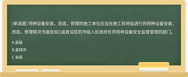 特种设备安装，改造，修理的施工单位应当在施工前将拟进行的特种设备安装，改造，修理情况书面告知()或者设区的市级人民政府负责特种设备安全监督管理的部门。