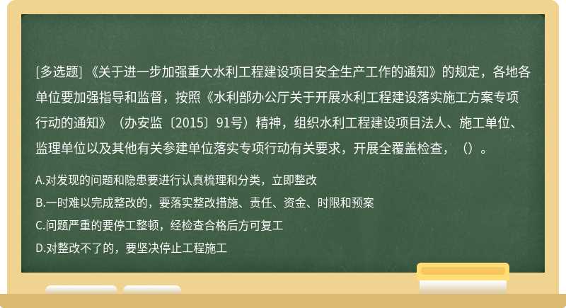 《关于进一步加强重大水利工程建设项目安全生产工作的通知》的规定，各地各单位要加强指导和监督，按照《水利部办公厅关于开展水利工程建设落实施工方案专项行动的通知》（办安监〔2015〕91号）精神，组织水利工程建设项目法人、施工单位、监理单位以及其他有关参建单位落实专项行动有关要求，开展全覆盖检查，（）。