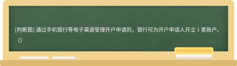 通过手机银行等电子渠道受理开户申请的，银行可为开户申请人开立Ⅰ类账户。（）