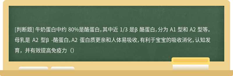 牛奶蛋白中约 80%是酪蛋白，其中近 1/3 是β 酪蛋白，分为 A1 型和 A2 型等。母乳是 A2 型β -酪蛋白，A2 蛋白质更亲和人体易吸收，有利于宝宝的吸收消化，认知发育，并有效提高免疫力（）