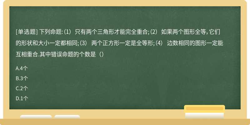 下列命题:（1） 只有两个三角形才能完全重合;（2） 如果两个图形全等，它们的形状和大小一定都相同;（3） 两个正方形一定是全等形;（4） 边数相同的图形一定能互相重合.其中错误命题的个数是（）